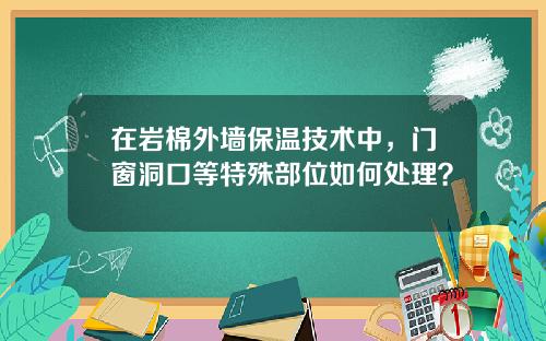 在岩棉外墙保温技术中，门窗洞口等特殊部位如何处理？