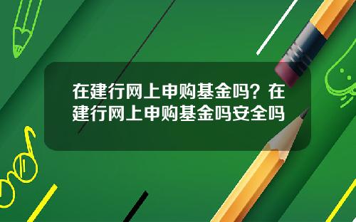 在建行网上申购基金吗？在建行网上申购基金吗安全吗