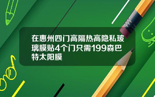 在惠州四门高隔热高隐私玻璃膜贴4个门只需199森巴特太阳膜