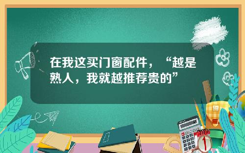 在我这买门窗配件，“越是熟人，我就越推荐贵的”