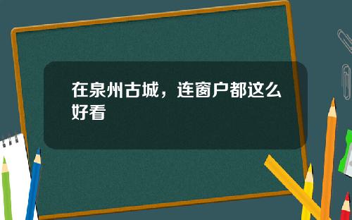 在泉州古城，连窗户都这么好看