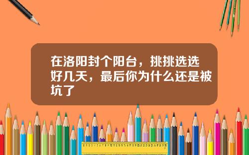 在洛阳封个阳台，挑挑选选好几天，最后你为什么还是被坑了