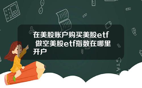 在美股账户购买美股etf 做空美股etf指数在哪里开户