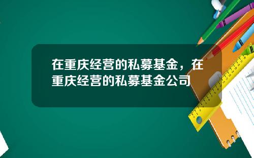 在重庆经营的私募基金，在重庆经营的私募基金公司