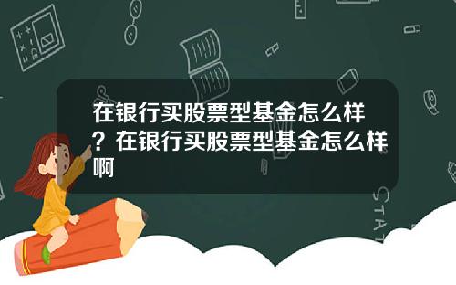 在银行买股票型基金怎么样？在银行买股票型基金怎么样啊
