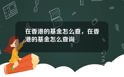 在香港的基金怎么查，在香港的基金怎么查询