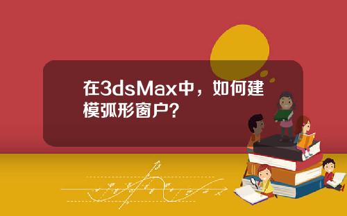 在3dsMax中，如何建模弧形窗户？