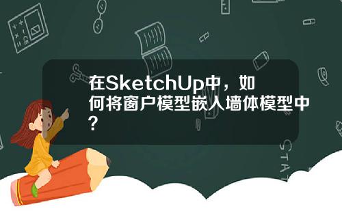 在SketchUp中，如何将窗户模型嵌入墙体模型中？