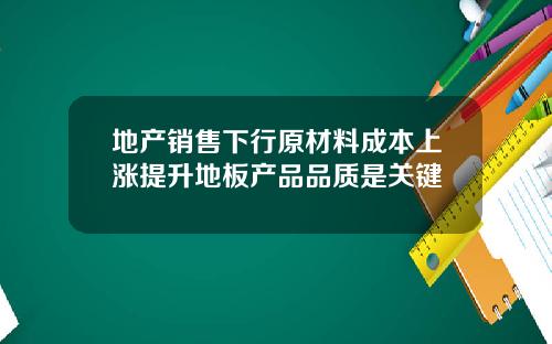 地产销售下行原材料成本上涨提升地板产品品质是关键