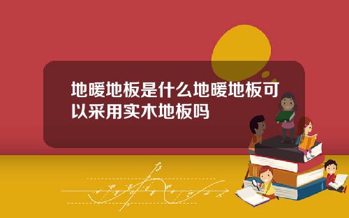 地暖地板是什么地暖地板可以采用实木地板吗