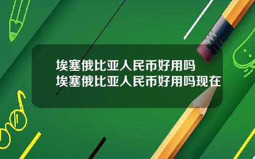 埃塞俄比亚人民币好用吗 埃塞俄比亚人民币好用吗现在