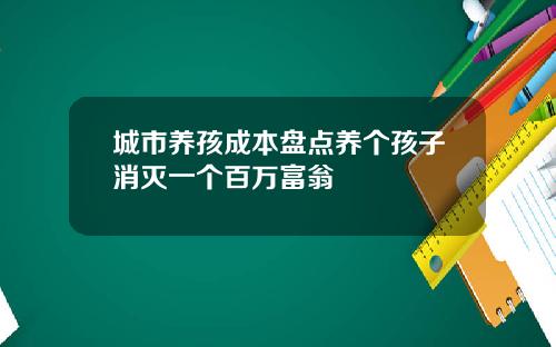 城市养孩成本盘点养个孩子消灭一个百万富翁