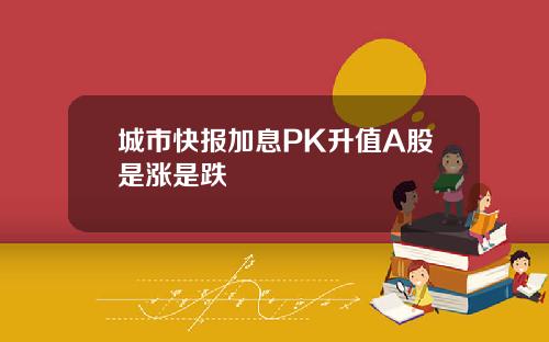 城市快报加息PK升值A股是涨是跌