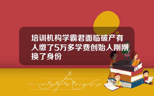 培训机构学霸君面临破产有人缴了5万多学费创始人刚刚换了身份