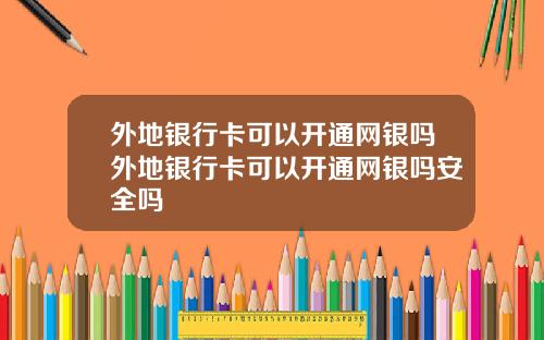 外地银行卡可以开通网银吗外地银行卡可以开通网银吗安全吗