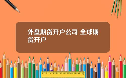 外盘期货开户公司 全球期货开户