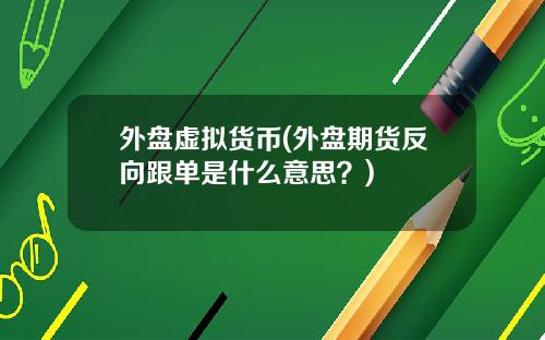 外盘虚拟货币(外盘期货反向跟单是什么意思？)