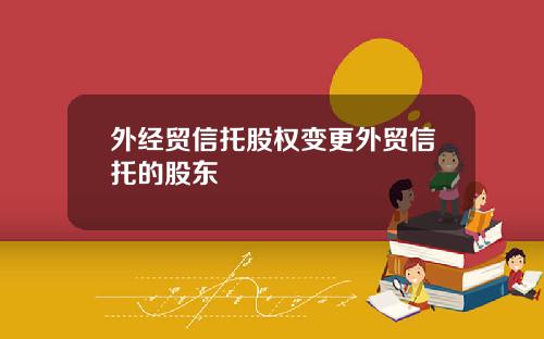 外经贸信托股权变更外贸信托的股东