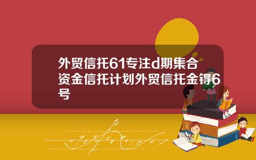 外贸信托61专注d期集合资金信托计划外贸信托金锝6号