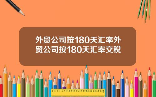 外贸公司按180天汇率外贸公司按180天汇率交税