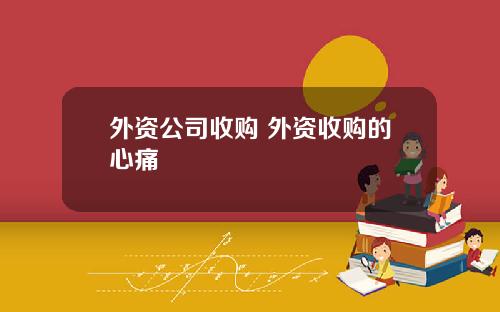 外资公司收购 外资收购的心痛