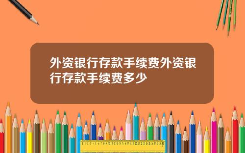 外资银行存款手续费外资银行存款手续费多少