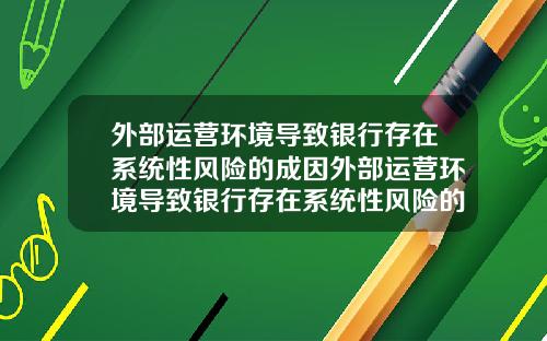 外部运营环境导致银行存在系统性风险的成因外部运营环境导致银行存在系统性风险的成因有