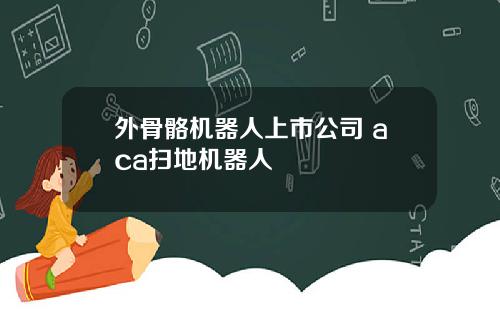 外骨骼机器人上市公司 aca扫地机器人