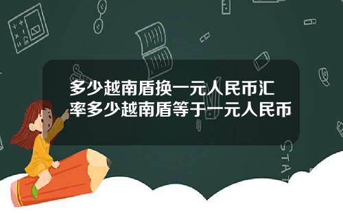 多少越南盾换一元人民币汇率多少越南盾等于一元人民币