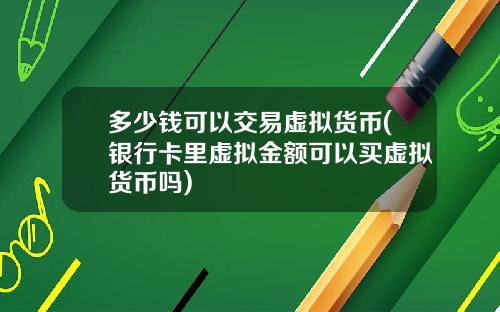 多少钱可以交易虚拟货币(银行卡里虚拟金额可以买虚拟货币吗)