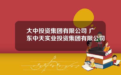 大中投资集团有限公司 广东中天实业投资集团有限公司