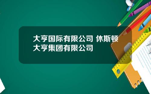 大亨国际有限公司 休斯顿大亨集团有限公司