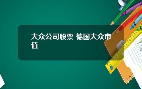 大众公司股票 德国大众市值