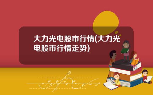 大力光电股市行情(大力光电股市行情走势)