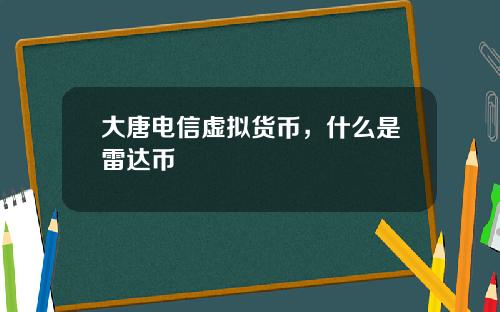 大唐电信虚拟货币，什么是雷达币