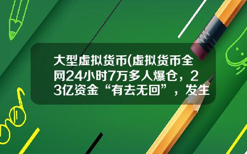 大型虚拟货币(虚拟货币全网24小时7万多人爆仓，23亿资金“有去无回”，发生了什么？)
