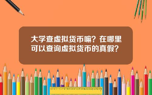 大学查虚拟货币嘛？在哪里可以查询虚拟货币的真假？