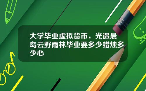 大学毕业虚拟货币，光遇晨岛云野雨林毕业要多少蜡烛多少心
