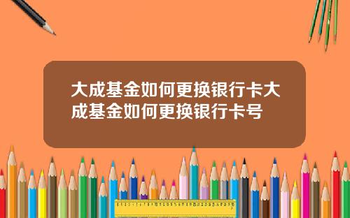 大成基金如何更换银行卡大成基金如何更换银行卡号