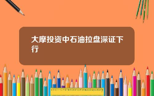 大摩投资中石油拉盘深证下行