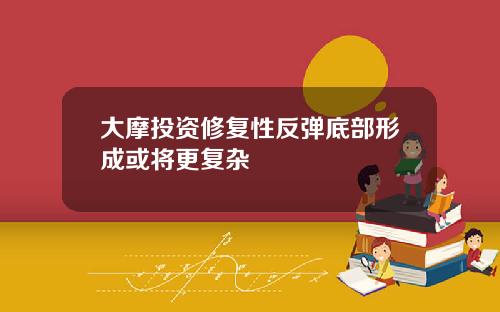 大摩投资修复性反弹底部形成或将更复杂
