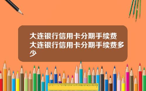 大连银行信用卡分期手续费大连银行信用卡分期手续费多少