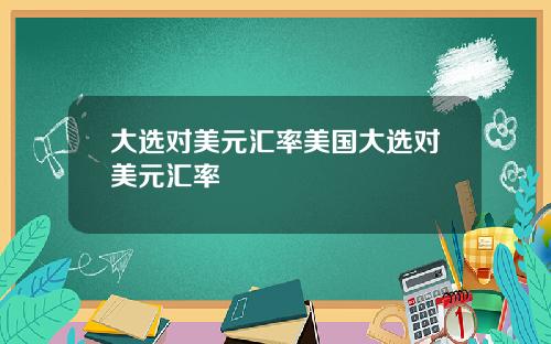 大选对美元汇率美国大选对美元汇率