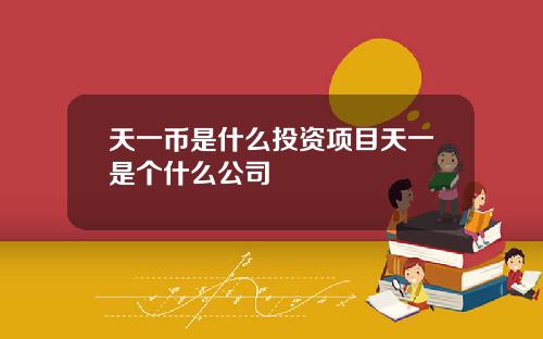 天一币是什么投资项目天一是个什么公司