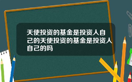 天使投资的基金是投资人自己的天使投资的基金是投资人自己的吗