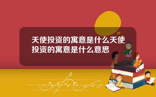 天使投资的寓意是什么天使投资的寓意是什么意思