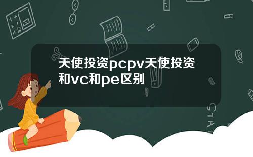 天使投资pcpv天使投资和vc和pe区别