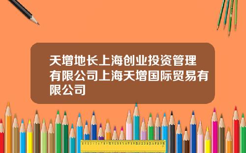 天增地长上海创业投资管理有限公司上海天增国际贸易有限公司