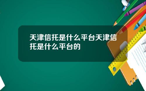 天津信托是什么平台天津信托是什么平台的