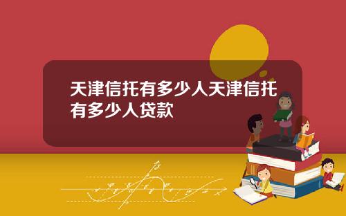 天津信托有多少人天津信托有多少人贷款